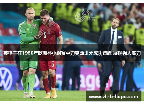 英格兰在1980年欧洲杯小组赛中力克西班牙成功晋级 展现强大实力 英格兰在1980年欧洲杯小组赛中力克西班牙成功晋级 展现强大实力