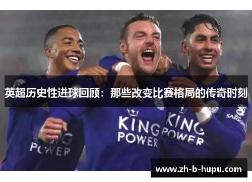 英超历史性进球回顾：那些改变比赛格局的传奇时刻