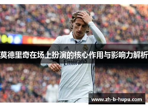 莫德里奇在场上扮演的核心作用与影响力解析 莫德里奇在场上扮演的核心作用与影响力解析