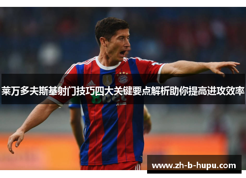 莱万多夫斯基射门技巧四大关键要点解析助你提高进攻效率