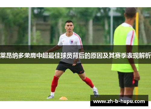 莱昂纳多荣膺中超最佳球员背后的原因及其赛季表现解析 莱昂纳多荣膺中超最佳球员背后的原因及其赛季表现解析