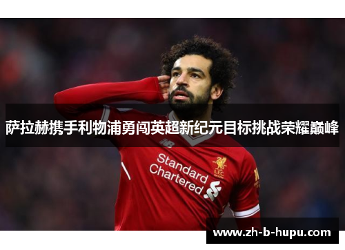 萨拉赫携手利物浦勇闯英超新纪元目标挑战荣耀巅峰 萨拉赫携手利物浦勇闯英超新纪元目标挑战荣耀巅峰