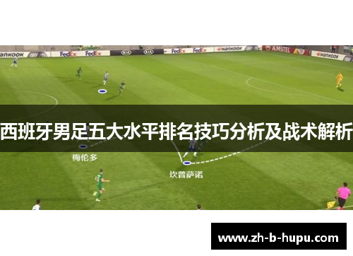 西班牙男足五大水平排名技巧分析及战术解析 西班牙男足五大水平排名技巧分析及战术解析