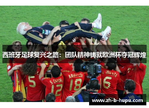 西班牙足球复兴之路:团队精神铸就欧洲杯夺冠辉煌 西班牙足球复兴之路:团队精神铸就欧洲杯夺冠辉煌