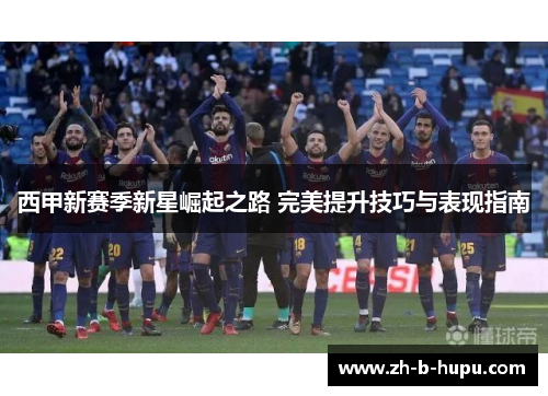 西甲新赛季新星崛起之路 完美提升技巧与表现指南 西甲新赛季新星崛起之路 完美提升技巧与表现指南