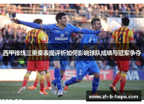 西甲锋线三重奏表现评析如何影响球队成绩与冠军争夺 西甲锋线三重奏表现评析如何影响球队成绩与冠军争夺