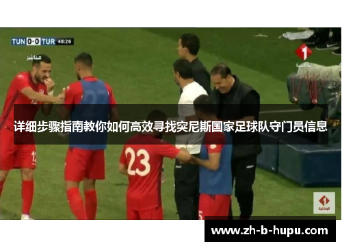 详细步骤指南教你如何高效寻找突尼斯国家足球队守门员信息 详细步骤指南教你如何高效寻找突尼斯国家足球队守门员信息
