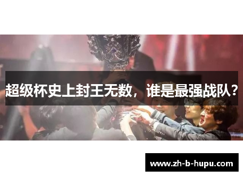 超级杯史上封王无数,谁是最强战队? 超级杯史上封王无数,谁是最强战队?