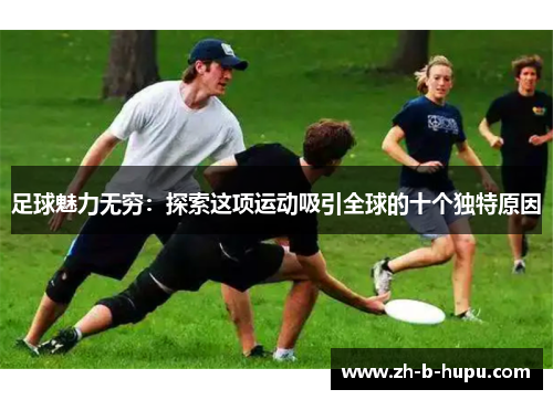 足球魅力无穷:探索这项运动吸引全球的十个独特原因 足球魅力无穷:探索这项运动吸引全球的十个独特原因