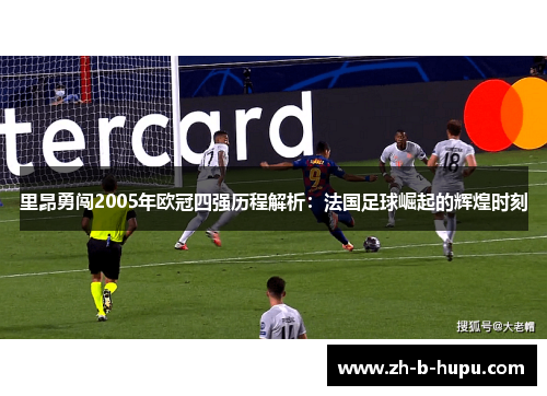 里昂勇闯2005年欧冠四强历程解析：法国足球崛起的辉煌时刻