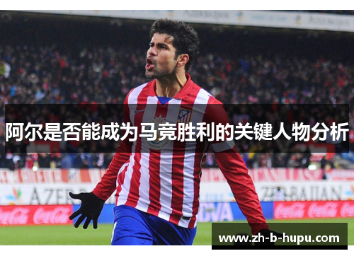 阿尔是否能成为马竞胜利的关键人物分析 阿尔是否能成为马竞胜利的关键人物分析