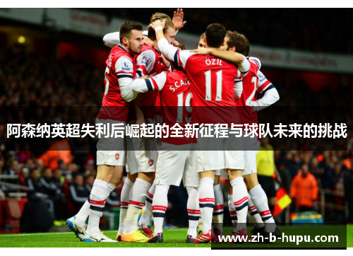 阿森纳英超失利后崛起的全新征程与球队未来的挑战
