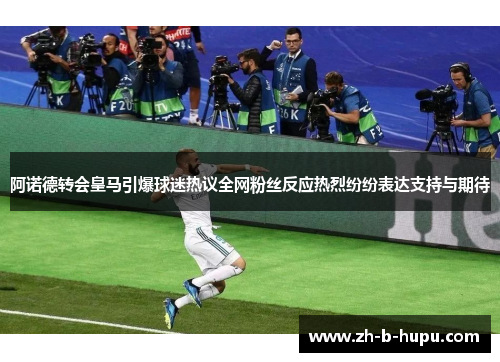 阿诺德转会皇马引爆球迷热议全网粉丝反应热烈纷纷表达支持与期待 阿诺德转会皇马引爆球迷热议全网粉丝反应热烈纷纷表达支持与期待