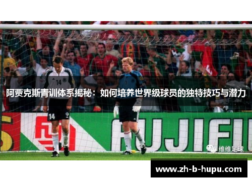 阿贾克斯青训体系揭秘：如何培养世界级球员的独特技巧与潜力