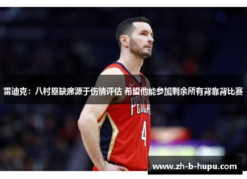 雷迪克：八村塁缺席源于伤情评估 希望他能参加剩余所有背靠背比赛