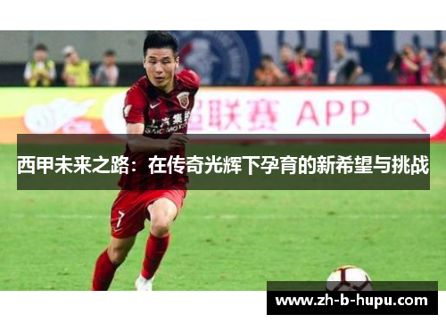西甲未来之路：在传奇光辉下孕育的新希望与挑战
