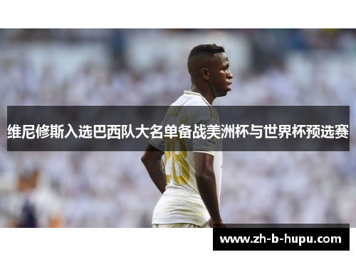 维尼修斯入选巴西队大名单备战美洲杯与世界杯预选赛