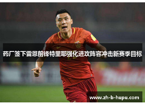 药厂签下雷恩前锋特里耶强化进攻阵容冲击新赛季目标 药厂签下雷恩前锋特里耶强化进攻阵容冲击新赛季目标