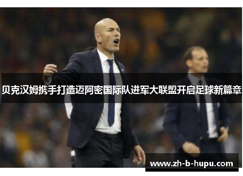 贝克汉姆携手打造迈阿密国际队进军大联盟开启足球新篇章