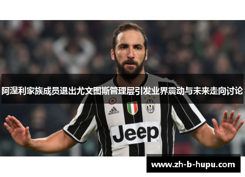 阿涅利家族成员退出尤文图斯管理层引发业界震动与未来走向讨论