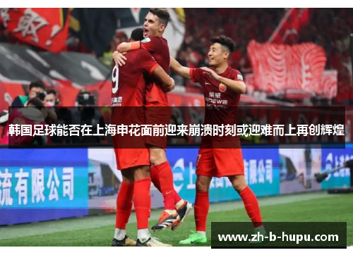 韩国足球能否在上海申花面前迎来崩溃时刻或迎难而上再创辉煌