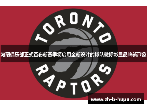 河南俱乐部正式宣布新赛季将启用全新设计的球队徽标彰显品牌新形象